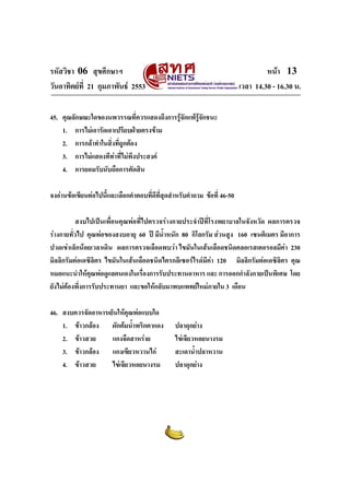 รหัสวิชา 06 สุขศึกษาฯ หนา 13
วันอาทิตยที่ 21 กุมภาพันธ 2553 เวลา 14.30 - 16.30 น.
45. คุณลักษณะใดของนพวรรณที่ควรแสดงถึงการรูจักแพรูจักชนะ
1. การไมเอารัดเอาเปรียบฝายตรงขาม
2. การกลาทําในสิ่งที่ถูกตอง
3. การไมแสดงทีทาที่ไมพึงประสงค
4. การยอมรับนับถือการตัดสิน
จงอานขอเขียนตอไปนี้และเลือกคําตอบที่ดีที่สุดสําหรับคําถาม ขอที่ 46-50
สงบไปเปนเพื่อนคุณพอที่ไปตรวจรางกายประจําปที่โรงพยาบาลในจังหวัด ผลการตรวจ
รางกายทั่วไป คุณพอของสงบอายุ 60 ป มีน้ําหนัก 80 กิโลกรัม สวนสูง 160 เซนติเมตร มีอาการ
ปวดเขาเล็กนอยเวลาเดิน ผลการตรวจเลือดพบวา ไขมันในเสนเลือดชนิดคลอเรสเตอรอลมีคา 230
มิลลิกรัมตอเดซิลิตร ไขมันในเสนเลือดชนิดไตรกลีเซอรไรดมีคา 120 มิลลิกรัมตอเดซิลิตร คุณ
หมอแนะนําใหคุณพอดูแลตนเองในเรื่องการรับประทานอาหาร และ การออกกําลังกายเปนพิเศษ โดย
ยังไมตองพึ่งการรับประทานยา และขอใหกลับมาพบแพทยใหมภายใน 3 เดือน
46. สงบควรจัดอาหารเย็นใหคุณพอแบบใด
1. ขาวกลอง ผักตมน้ําพริกตาแดง ปลาดุกยาง
2. ขาวสวย แกงจืดสาหราย ไขเจียวหอยนางรม
3. ขาวกลอง แกงเขียวหวานไก สะเดาน้ําปลาหวาน
4. ขาวสวย ไขเจียวหอยนางรม ปลาดุกยาง
 
