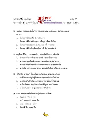 รหัสวิชา 06 สุขศึกษาฯ หนา 9
วันอาทิตยที่ 21 กุมภาพันธ 2553 เวลา 14.30 - 16.30 น.
31. หากมีผูมาขอคําแนะนําเรื่องวิธีการเลือกหมวกกันน็อกที่ถูกตอง นักเรียนจะแนะนํา
อยางไร
1. เลือกหมวกที่มีสีสดใส มีสายรัดใตคาง
2. เลือกหมวกที่มีน้ําหนักเบา ขนาดใหญกวาศีรษะเล็กนอย
3. เลือกหมวกที่มีกระจกกันลมดานหนา มีที่ระบายอากาศ
4. เลือกหมวกที่ดานในบุดวยโฟมอยางดี มีลวดลายเห็นชัด
32. เหตุใดการใชกระบวนการทางประชาสังคมจึงทําใหชุมชนเขมแข็ง
1. เพราะชาวบานสวนใหญสามารถสรางวิธีการพึ่งพาตนเอง
2. เพราะคนในหมูบานจํานวนมากรวมกลุมกันทํางานใหชุมชน
3. เพราะเจาหนาที่มีความมั่นใจในศักยภาพการทํางานของชาวบาน
4. เพราะประชาชนทุกภาคสวนมีความรวมมือกันในการแกปญหาของชุมชน
33. ขอใดเปน “คานิยม” ที่อาจเปนสาเหตุใหเกิดความรุนแรงในสังคม
1. การใหความสําคัญกับผูที่แสดงความรุนแรงที่เดนชัดในสังคม
2. การเพิกเฉยไมใสใจกับเรื่องราวความรุนแรงที่เกิดขึ้นในสังคม
3. การไมใหความสําคัญกับการเปนคนดีมีคุณธรรม จริยธรรม
4. การยอมรับการกระทํารุนแรงของคนดังในสังคม
34. สารเสพติดประเภทใดที่จัดเปนกลุมเดียวกับ “ยาไอซ”
1. กัญชา มอรฟน เฮโรอีน
2. ยาบา แอลเอสดี แอเฟตามีน
3. โคเคน แอลเอสดี เหลาแหง
4. เอกตาซี ฝน แอเฟตามีน
 