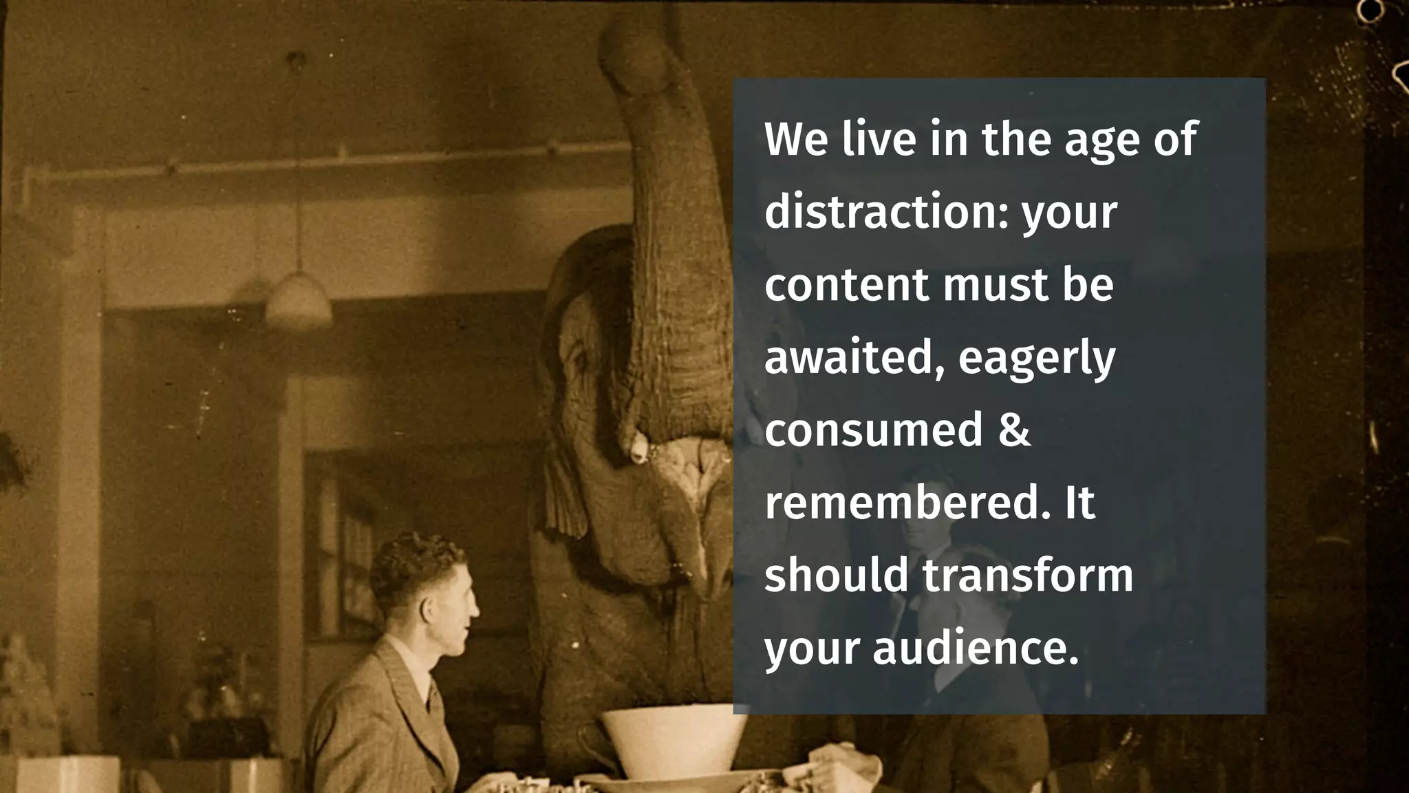 We live in the age of
distraction: your
content must be
awaited, eagerly
consumed &
remembered. It
should transform
your audience.
 