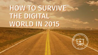 HOW TO SURVIVE
THE DIGITAL
WORLD IN 2015
HOW TO SURVIVE
THE DIGITAL
WORLD IN 2015
 