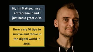 Hi, I'm Matteo. I'm an
entrepreneur and I
just had a great 2014.
Here are my 10 tips to
survive and thrive in
the digital world in
2015.
 