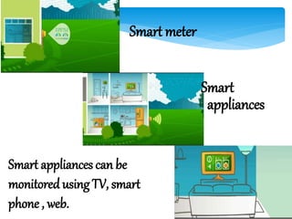 Smart meter
appliances
Smart
Smart appliances can be
monitored using TV, smart
phone , web.
 