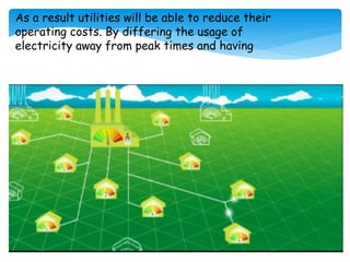 As a result utilities will be able to reduce their
operating costs. By differing the usage of
electricity away from peak times and having
 