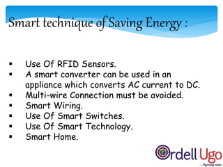 Smart technique of Saving Energy :
 Use Of RFID Sensors.
 A smart converter can be used in an
appliance which converts AC current to DC.
 Multi-wire Connection must be avoided.
 Smart Wiring.
 Use Of Smart Switches.
 Use Of Smart Technology.
 Smart Home.
 