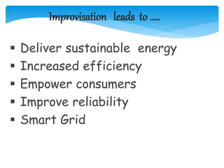 Improvisation leads to …..
 Deliver sustainable energy
 Increased efficiency
 Empower consumers
 Improve reliability
 Smart Grid
 