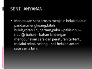 SENI ANYAMANMerupakansatuprosesmenjalinhelaiandaunpandan,mengkuang,bilahbuluh,rotan,lidi,bertam,paku – pakisribu – ribu @ bahan – bahanlaidenganmenggunakancara dan peraturantertentumelaluiteknikselang – selihelaianantarasatusama lain.