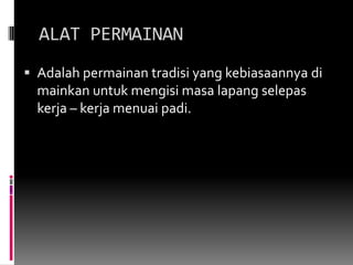 ALAT PERMAINANAdalahpermainantradisi yang kebiasaannyadimainkan untuk mengisimasalapangselepaskerja – kerjamenuaipadi.