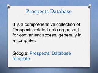 Prospects Database
It is a comprehensive collection of
Prospects-related data organized
for convenient access, generally in
a computer.
Google: Prospects' Database
template
 