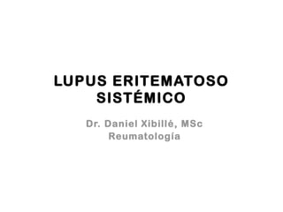 LUPUS ERITEMATOSO 
SISTÉMICO 
Dr. Daniel Xibillé, MSc 
Reumatología 
 
