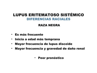 LUPUS ERITEMATOSO SISTÉMICO 
DIFERENCIAS RACIALES 
RAZA BLANCA (CAUCÁSICOS) 
• Mayor frecuencia de fotosensibilidad 
• May...