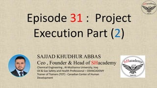 SAJJAD KHUDHUR ABBAS
Ceo , Founder & Head of SHacademy
Chemical Engineering , Al-Muthanna University, Iraq
Oil & Gas Safety and Health Professional – OSHACADEMY
Trainer of Trainers (TOT) - Canadian Center of Human
Development
Episode 31 : Project
Execution Part (2)
 
