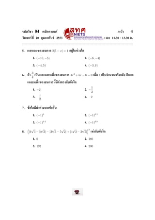 ÃËÑÊÇÔªÒ       04       ¤³ÔµÈÒÊµÃì                                                               Ë¹éÒ     4
ÇÑ¹àÊÒÃì·Õ‹ 20 ¡ØÁÀÒ¾Ñ¹¸ì 2553                                                         àÇÅÒ 11.30 - 13.30 ¹.




5.   ¼Åà©ÅÂ¢Í§ÊÁ¡ÒÃ           2|5 − x| = 1   ÍÂÙèã¹ªèÇ§ã´


           1.   (−10, −5)                                   2.   (−6, −4)

           3.   (−4, 5)                                     4.   (−3, 6)

           3
6.   ¶éÒ       à»š¹¼Åà©ÅÂË¹Ö‹§¢Í§ÊÁ¡ÒÃ       4x2 + bx − 6 = 0            àÁ×‹Í   b   à»š¹¨Ó¹Ç¹¨ÃÔ§áÅéÇ ÍÕ¡¼Å
           4
     à©ÅÂË¹Ö‹§¢Í§ÊÁ¡ÒÃ¹ÕŒÁÕ¤èÒµÃ§¡Ñº¢éÍã´

                                                                     1
           1.   −2                                          2.   −
                                                                     2
                    1
           3.                                               4.       2
                    2

7.   ¢éÍã´ÁÕ¤èÒµèÒ§¨Ò¡¢éÍÍ×‹¹


           1.   (−1)0                                       2.   (−1)0.2

           3.   (−1)0.4                                     4.   (−1)0.8

        √     √       √     √       √     √                      2
8.    |4 3 − 5 2| − |3 5 − 5 2| + |4 3 − 3 5|                        à·èÒ¡Ñº¢éÍã´


           1.   0                                           2.   180

           3.   192                                         4.   200
 