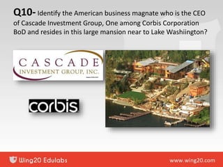 Q10- Identify the American business magnate who is the CEO
of Cascade Investment Group, One among Corbis Corporation
BoD and resides in this large mansion near to Lake Washiington?
 