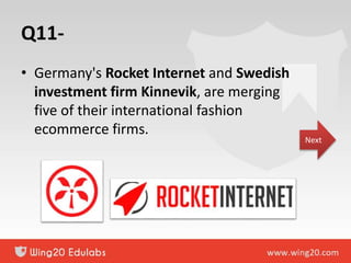 Q11-
• Germany's Rocket Internet and Swedish
investment firm Kinnevik, are merging
five of their international fashion
ecommerce firms.
Next
 