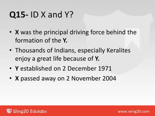 Q15- ID X and Y?
• X was the principal driving force behind the
formation of the Y.
• Thousands of Indians, especially Keralites
enjoy a great life because of Y.
• Y established on 2 December 1971
• X passed away on 2 November 2004
 