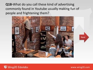 Q18-What do you call these kind of advertising
commonly found in Youtube usually making fun of
people and frightening them?
Next
 