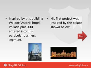 • Inspired by this building
Waldorf Astoria hotel,
Philadelphia XXX
entered into this
particular business
segment.
• His first project was
inspired by the palace
shown below.
Next
 