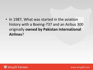• In 1987, What was started in the aviation
history with a Boeing-737 and an Airbus 300
originally owned by Pakistan International
Airlines?
 