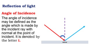 Reflection of light
Angle of Incidence
The angle of incidence
may be defined as the
angle which is made by
the incident ray with
normal at the point of
incident. It is denoted by
the letter i. mirror
 