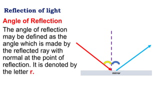 Reflection of light
Angle of Reflection
The angle of reflection
may be defined as the
angle which is made by
the reflected ray with
normal at the point of
reflection. It is denoted by
the letter r. mirror
 