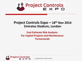 Copyright @ 2011. All rights reserved
Cost Estimate Risk Analysis:
For Capital Projects and Maintenance
Turnarounds
Project Controls Expo – 18th Nov 2014
Emirates Stadium, London
 