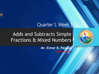 Adds and Subtracts Simple
Fractions & Mixed Numbers
Mr. Elmer B. Pascual
Master Teacher 1
Quarter 1, Week 1
 