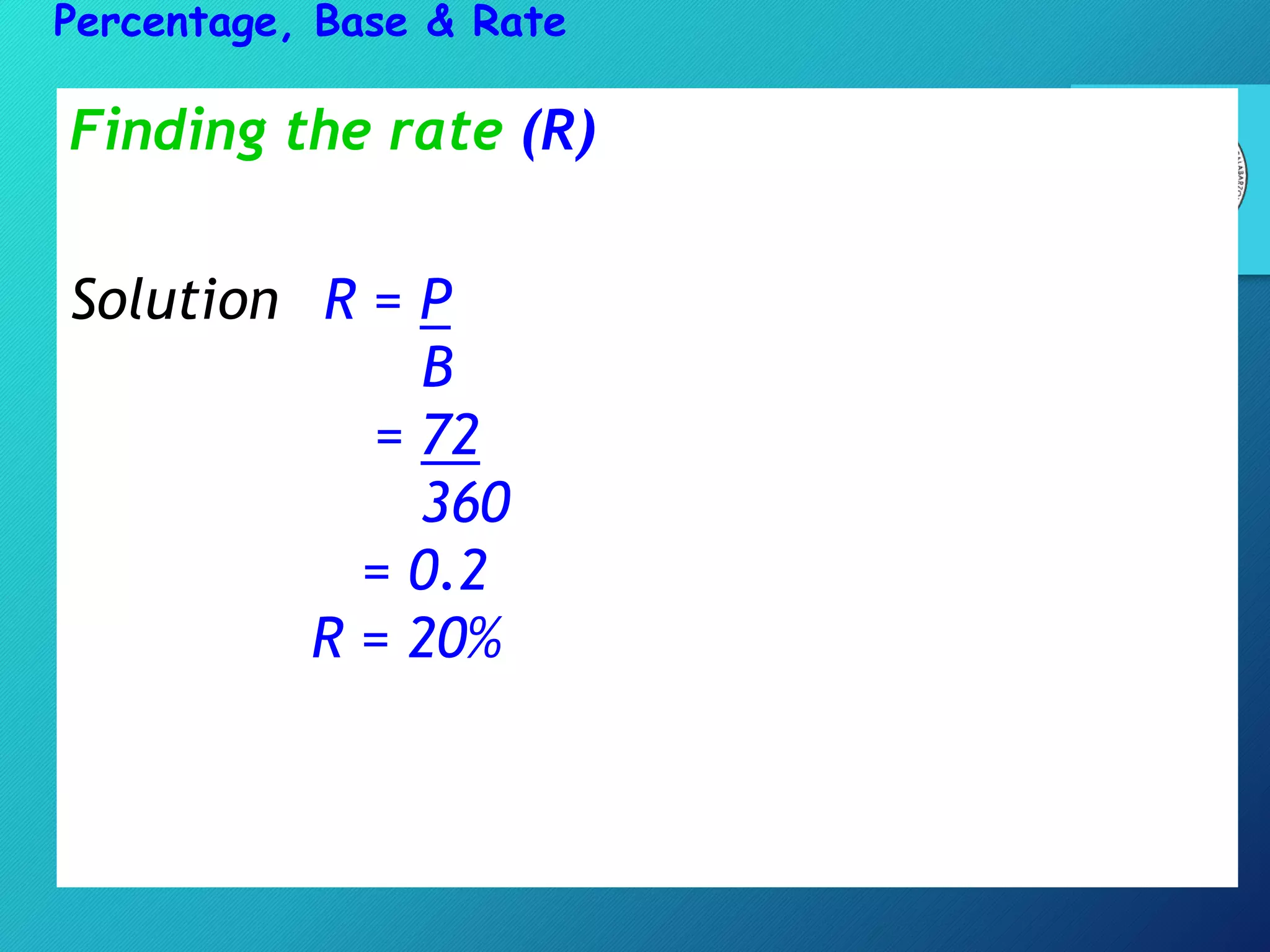 Finding the rate (R)
Solution R = P
B
= 72
360
= 0.2
R = 20%
Percentage, Base & Rate
 