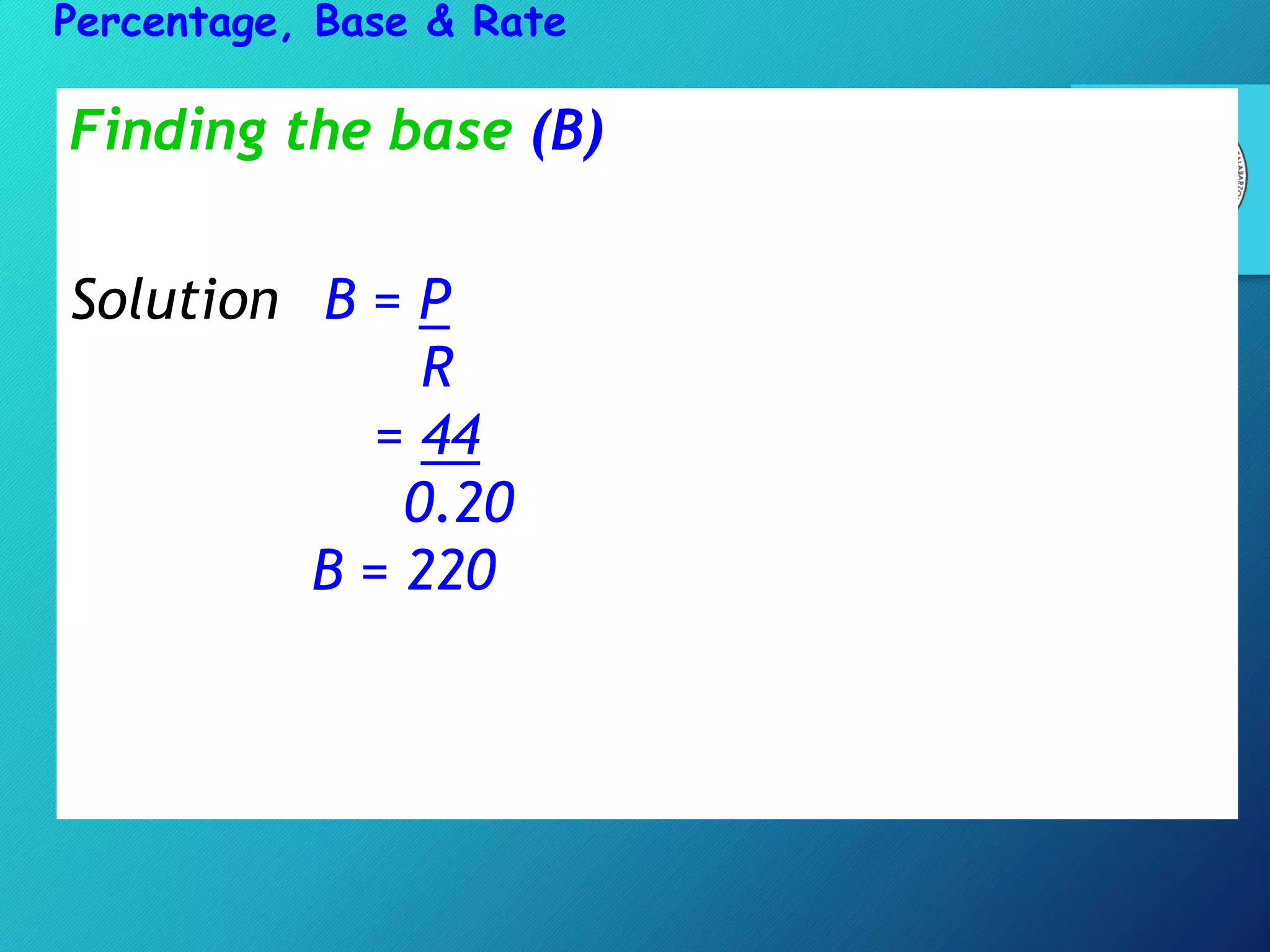 Finding the base (B)
Solution B = P
R
= 44
0.20
B = 220
Percentage, Base & Rate
 