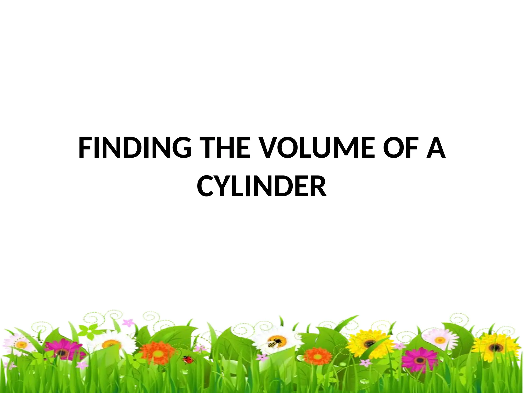 FINDING THE VOLUME OF A
CYLINDER
 
