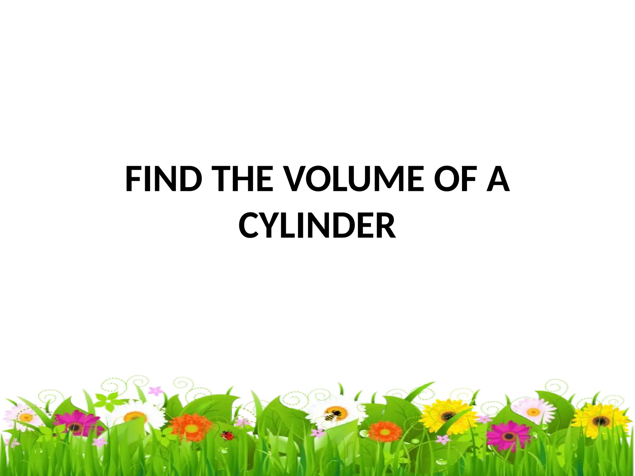 FIND THE VOLUME OF A
CYLINDER
 