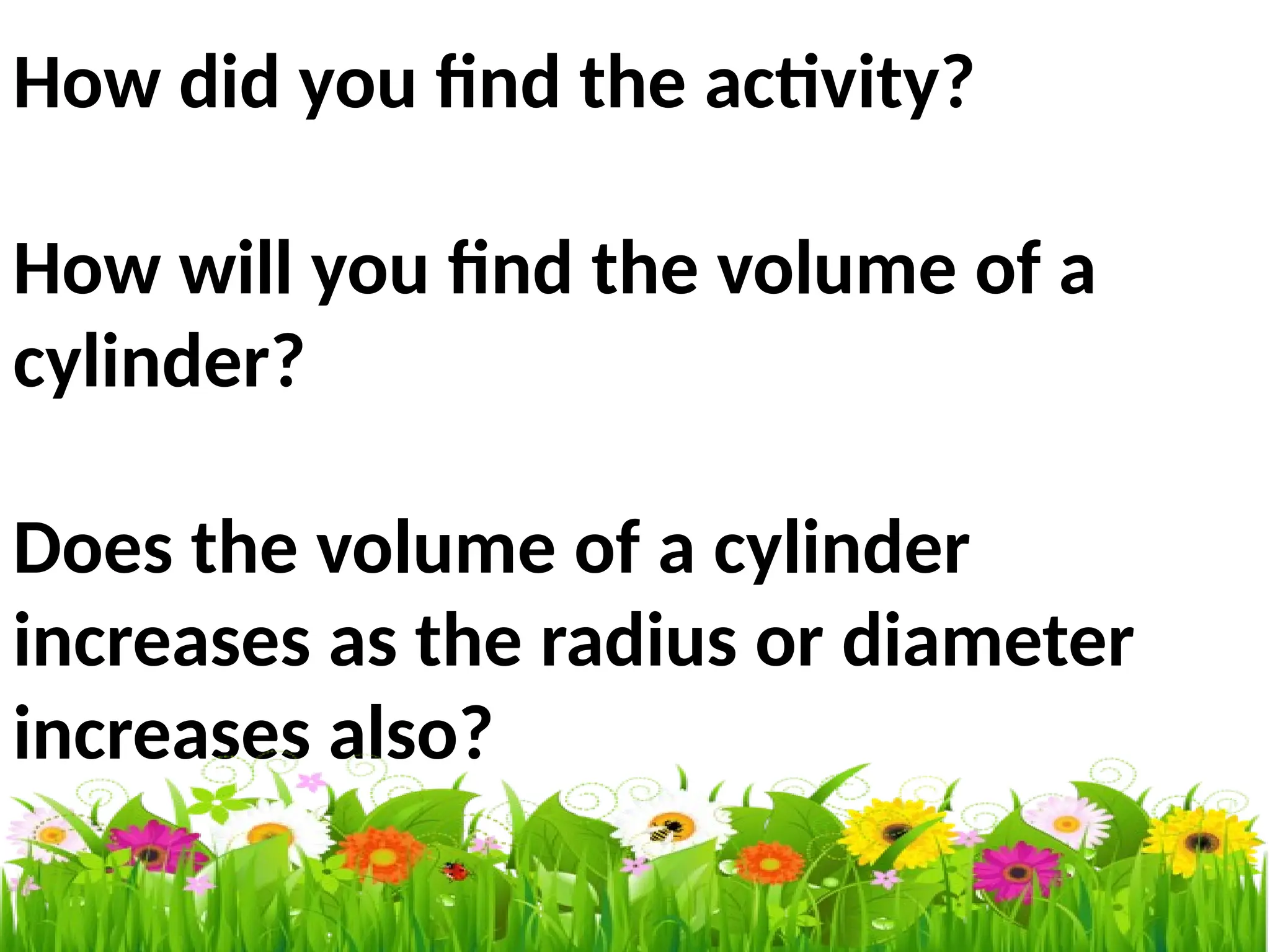 How did you find the activity?
How will you find the volume of a
cylinder?
Does the volume of a cylinder
increases as the radius or diameter
increases also?
 