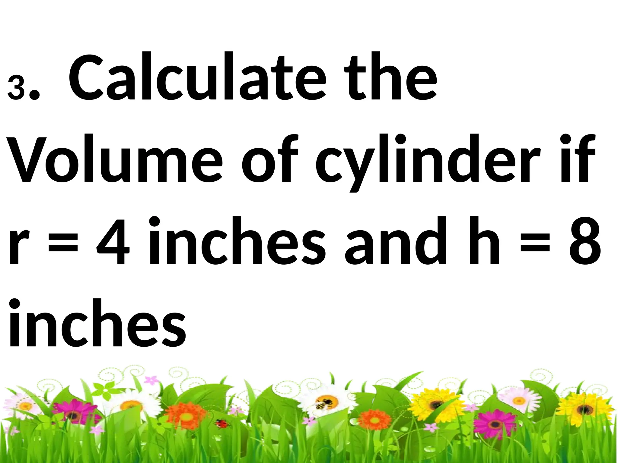 3. Calculate the
Volume of cylinder if
r = 4 inches and h = 8
inches
 
