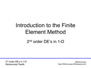 2nd order DE’s in 1-D
Mohammad Tawfik
#WikiCourses
http://WikiCourses.WikiSpaces.com
Introduction to the Finite
Element Method
2nd order DE’s in 1-D
 