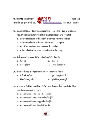 รหัสวิชา 02 สังคมศึกษาฯ หนา
วันเสารที่ 20 กุมภาพันธ 2553 เวลา 08.30 - 10.30 น.
12
36. บุคคลใดไดรับการประกาศยกยองจากองคการการศึกษา วิทยาศาสตร และ
วัฒนธรรมแหงสหประชาชาติ ในสาขาปราชญและกวี ประจําป 2551
1. สมเด็จพระเจาบรมวงศเธอ เจาฟากรมพระยานริศรานุวัดติวงศ
2. สมเด็จพระเจาบรมวงศเธอ กรมพระยาดํารงราชานุภาพ
3. พระเจาบรมวงศเธอ กรมหลวงวงษาธิราชสนิท
4. หมอมราโชทัย หรือ หมอมราชวงศกระตาย อิศรางกูร
37. ที่ตั้งของแควนตามพรลิงคตรงกับบริเวณใดในปจจุบัน
1. ไทรบุรี 2. ปตตานี
3. สุราษฎรธานี 4. นครศรีธรรมราช
38. การสถาปนากรุงศรีอยุธยาเกิดจากการรวมกันของเมืองใด
1. ละโว-พิษณุโลก 2. สุพรรณภูมิ-ละโว
3. พิษณุโลก-สุโขทัย 4. สุโขทัย-สุพรรณภูมิ
39. พระมหากษัตริยพระองคใดทรงริเริ่มธรรมเนียมการดื่มน้ําพระพิพัฒนสัตยา
รวมกับขุนนางและขาราชการ
1. พระบาทสมเด็จพระจอมเกลาเจาอยูหัว
2. พระบาทสมเด็จพระจุลจอมเกลาเจาอยูหัว
3. พระบาทสมเด็จพระมงกุฎเกลาเจาอยูหัว
4. พระบาทสมเด็จพระปกเกลาเจาอยูหัว
 