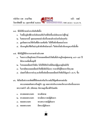 รหัสวิชา ๐๑ ภาษาไทย
วันอาทิตยที่ ๒๑ กุมภาพันธ ๒๕๕๓

หนา ๑๔
เวลา ๐๘.๓๐ - ๑๐.๓๐ น.

๓๔. ขอใดใชภาษาตางระดับกับขออื่น
๑. โรคผื่นภูมิแพผิวหนังอักเสบเปนโรคที่เกิดขึ้นแกเด็กมากกวาผูใหญ
๒. ในตอนแรกนี้ คุณหมอขอกลาวถึงเรื่องของผิวหนังแหงกอนครับ
๓. ลูกนอยควรจะใชครีมทีมีความเขมขน ไมใชโลชันซึ่งผสมน้ํามาก
่
่
๔. นองหนูตองใชครีมบํารุงผิวทันทีหลังอาบน้ํา ไมเชนนั้นผิวนองหนูจะแหงยิ่งขึ้น
๓๕. ขอใดไมใชสํานวนภาษาตางประเทศ
๑. ในสภาวะปจจุบันพบวาโรคหลอดเลือดหัวใจตีบที่ปรากฏในกลุมคนอายุ ๓๕ - ๔๕ ป

มีจํานวนเพิ่มขึ้นทุกป
๒. โรคหลอดเลือดหัวใจตีบ จึงไมไดเปนโรคที่เกิดแกผูสูงอายุอีกตอไป
๓. ในกรณีของหลอดเลือดหัวใจที่ยังตีบไมมาก เราอาจไมรูสึกอาการใดๆ เลย
๔. บอยครั้งที่อาการตางๆ จะเกิดขึ้นตอเมื่อหลอดเลือดหัวใจตีบไปสูงกวา ๗๐% ขึ้น
๓๖. ขอใดเปนคําราชาศัพทที่ใชแทนคํากริยาในวงเล็บไดถูกตองตามลําดับ
พระบาทสมเด็จพระเจาอยูหัว (ดู) ผลการดําเนินงานของโครงการอันเนื่องมาจาก
พระราชดําริ แลว (ทักทาย) กับราษฎรที่มาเฝารับเสด็จ
๑.
๒.
๓.
๔.

ทรงทอดพระเนตร
ทรงทอดพระเนตร
ทอดพระเนตร
ทอดพระเนตร

ทรงทักทาย
ทรงมีพระราชปฏิสันถาร
ทรงพระราชปฏิสันถาร
มีพระปฏิสันถาร

 