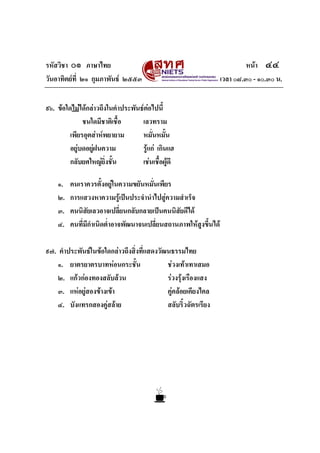 รหัสวิชา ๐๑ ภาษาไทย
วันอาทิตยที่ ๒๑ กุมภาพันธ ๒๕๕๓
๙๖. ขอใดไมไดกลาวถึงในคําประพันธตอไปนี้
ชนใดมีชาติเชื้อ
เลวทราม
เพียรอุตสาหพยายาม
หมั่นหมั้น
อยูบดอยูฝนความ
รูแก เกินแฮ
กลับยศใหญยิ่งชั้น
เชนเชื้อผูดี
๑.
๒.
๓.
๔.

คนเราควรตั้งอยูในความขยันหมั่นเพียร
การแสวงหาความรูเปนประจํานําไปสูความสําเร็จ
คนนิสัยเลวอาจเปลี่ยนกลับกลายเปนคนนิสัยดีได
คนที่มีกําเนิดต่ําอาจพัฒนาจนเปลี่ยนสถานภาพใหสูงขึ้นได

๙๗. คําประพันธในขอใดกลาวถึงสิ่งที่แสดงวัฒนธรรมไทย
๑. ยาตรยาตรบาทหอนกระชั้น
ชวงเทาเทาเสมอ
๒. แกวกองทองสลับลวน
รวงรุงเรืองแสง
๓. แหอยูสองขางเขา
คูคลอยเคียงไคล
๔. บังแทรกสองคูสลาย
สลับริ้วฉัตรเรียง

หนา ๔๔
เวลา ๐๘.๓๐ - ๑๐.๓๐ น.

 