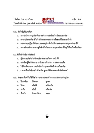 รหัสวิชา ๐๑ ภาษาไทย หนา ๑๑
วันอาทิตยที่ ๒๑ กุมภาพันธ ๒๕๕๓ เวลา ๐๘.๓๐ - ๑๐.๓๐ น.
๒๕. ขอใดไมใชประโยค
๑. การดําเนินงานธุรกิจหรือการประกอบอาชีพตองมีความพอเพียง
๒. เศรษฐกิจพอเพียงมิไดจํากัดเฉพาะเกษตรกรหรือชาวไรชาวนาเทานั้น
๓. เกษตรทฤษฎีใหมเปนระบบเศรษฐกิจที่เนนใหเกษตรกรสามารถดูแลตัวเองได
๔. การบริหารจัดการเศรษฐกิจที่ทําใหคนสามารถดูแลตัวเองใหอยูไดโดยไมเดือดรอน
๒๖. ขอใดมีน้ําเสียงเชิงตําหนิ
๑. ผูจัดการบริษัทนําเที่ยวบริหารงานจนใครๆ ยกนิ้วให
๒. ชาวบานรูตื้นลึกหนาบางเปนอยางดีวาเขาร่ํารวยเพราะอะไร
๓. ไมวาแมจะถามความเห็นกี่ครั้ง ลูกสาวก็ยังยืนคําเหมือนเดิม
๔. เวลาจะไปพักผอนตางจังหวัด คุณแมก็จัดแจงจองที่พักลวงหนา
๒๗. คําทุกคําในขอใดใชไดทั้งความหมายตามตัวและความหมายเชิงอุปมา
๑. ปนเกลียว ปดฉาก ถูกขา
๒. ปดตา เฝาไข เปลี่ยนมือ
๓. วางใจ เปาป แกเคล็ด
๔. ปนหัว กินตะเกียบ ลงคอ
 