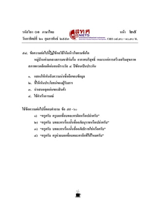 รหัสวิชา ๐๑ ภาษาไทย หนา ๒๕
วันอาทิตยที่ ๒๑ กุมภาพันธ ๒๕๕๓ เวลา ๐๘.๓๐ - ๑๐.๓๐ น.
๕๘. ขอความตอไปนี้ไมใชกลวิธีโนมนาวใจตามขอใด
หมูบานทามกลางธรรมชาติรมรื่น อากาศบริสุทธิ์ เหมาะแกการสรางเสริมสุขภาพ
สภาพแวดลอมดีเดนจนมีรางวัล ๔ ปซอนเปนประกัน
๑. แสดงใหเห็นถึงความนาเชื่อถือของขอมูล
๒. ชี้ใหเห็นประโยชนของผูรับสาร
๓. นําเสนอจุดเดนของสินคา
๔. ใชคําเราอารมณ
ใชขอความตอไปนี้ตอบคําถาม ขอ ๕๙ - ๖๐
๑) “ครูครับ ครูบอกชื่อบทละครผิดหรือเปลาครับ”
๒) “ครูครับ บทละครเรื่องนั้นชื่ออภัยนุราชหรือเปลาครับ”
๓) “ครูครับ บทละครเรื่องนั้นชื่ออภัยธิราชใชหรือครับ”
๔) “ครูครับ ครูชวยบอกชื่อบทละครอีกทีไดไหมครับ”
 