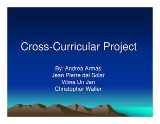 Cross-
Cross-Curricular Project
       By: Andrea Armas
      Jean Pierre del Solar
         Vilma Un Jan
       Christopher Waller
 