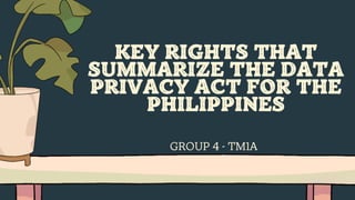 KEY RIGHTS THAT
SUMMARIZE THE DATA
PRIVACY ACT FOR THE
PHILIPPINES
GROUP 4 - TM1A
 