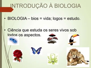 INTRODUÇÃO À BIOLOGIA
• BIOLOGIA – bios = vida; logos = estudo.
• Ciência que estuda os seres vivos sob
todos os aspectos.
 