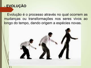 - EVOLUÇÃO
Evolução é o processo através no qual ocorrem as
mudanças ou transformações nos seres vivos ao
longo do tempo, dando origem a espécies novas.
 
