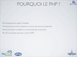 POURQUOI LE PHP ?


• Développements agiles et ﬂexibles
• Infrastructures moins couteuses (vs licence des serveurs applicatifs)
• Documentation complète et communauté plus importante
• Coût des équipes (dev Java vs dev LAMP)
 