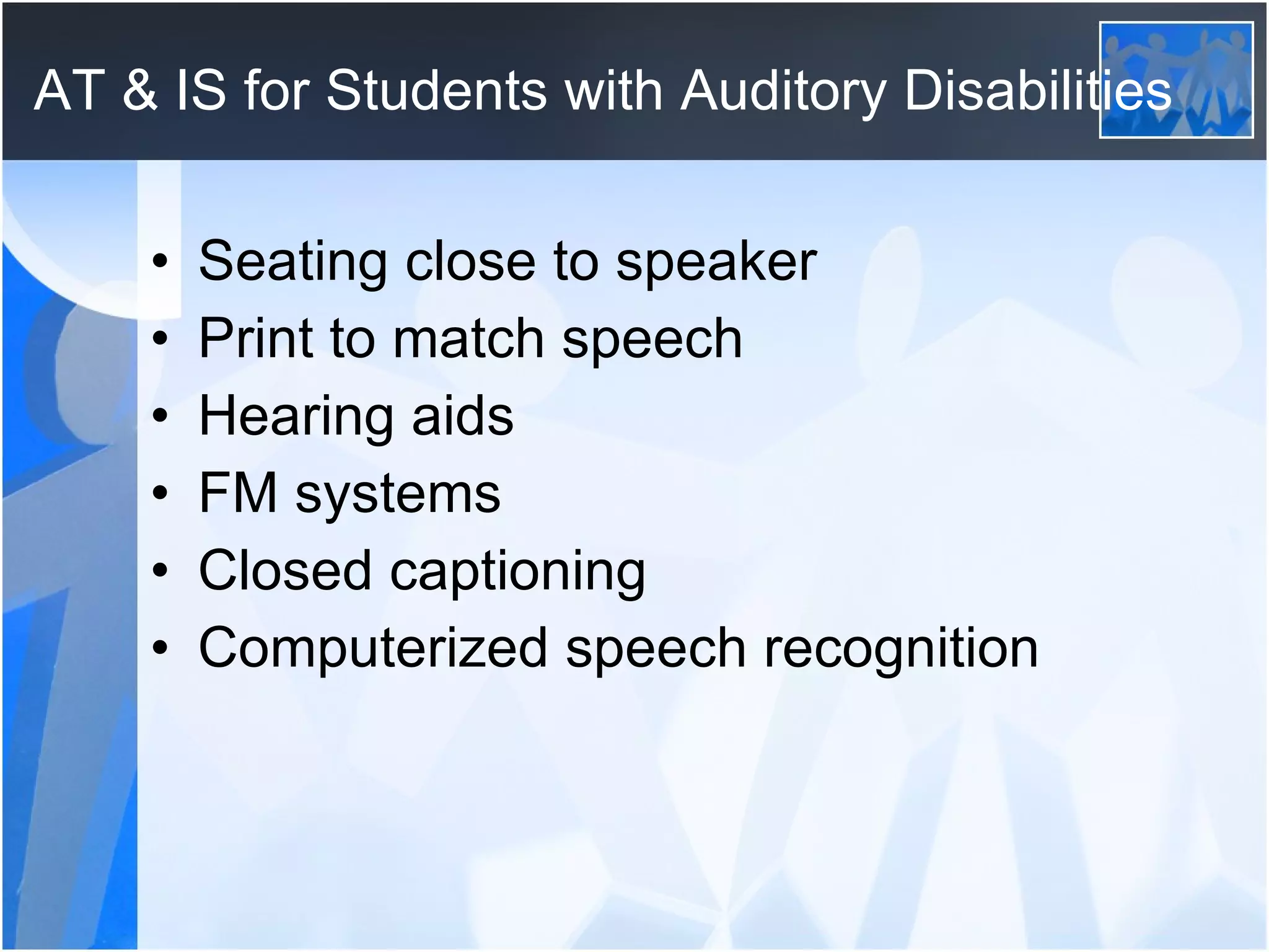 AT & IS for Students with Auditory Disabilities Seating close to speaker Print to match speech Hearing aids FM systems Closed captioning Computerized speech recognition 