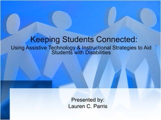 Keeping Students Connected: Using Assistive Technology & Instructional Strategies to Aid Students with Disabilities Presented by: Lauren C. Parris 