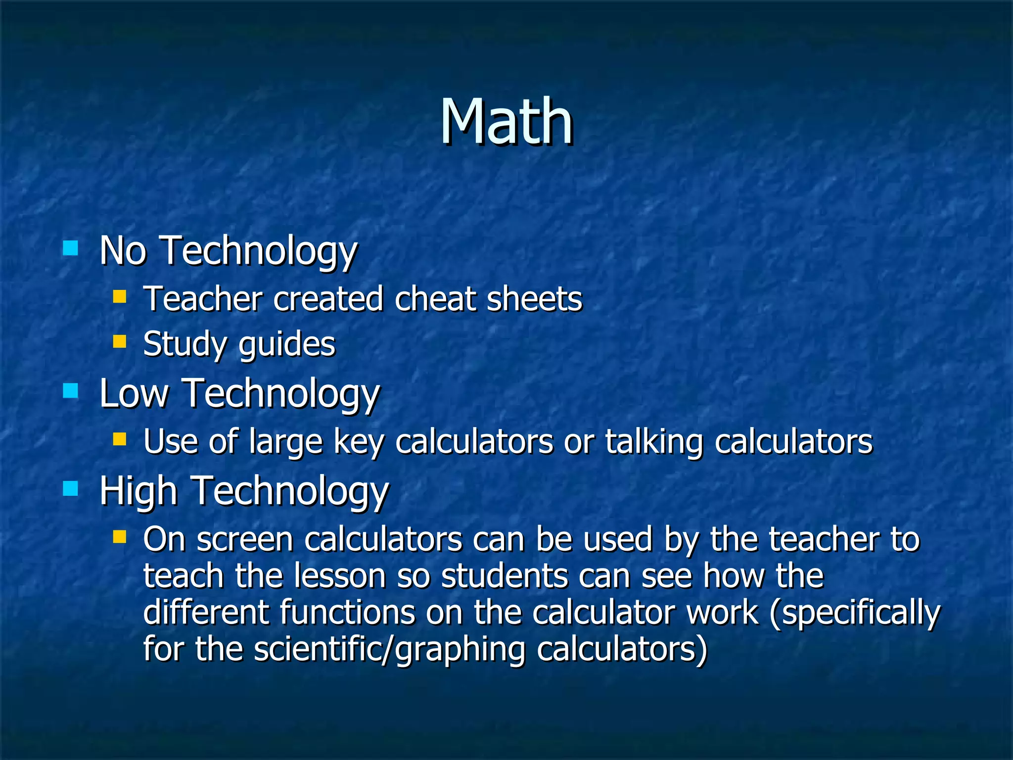 Math No Technology Teacher created cheat sheets Study guides Low Technology Use of large key calculators or talking calculators High Technology On screen calculators can be used by the teacher to teach the lesson so students can see how the different functions on the calculator work (specifically for the scientific/graphing calculators) 