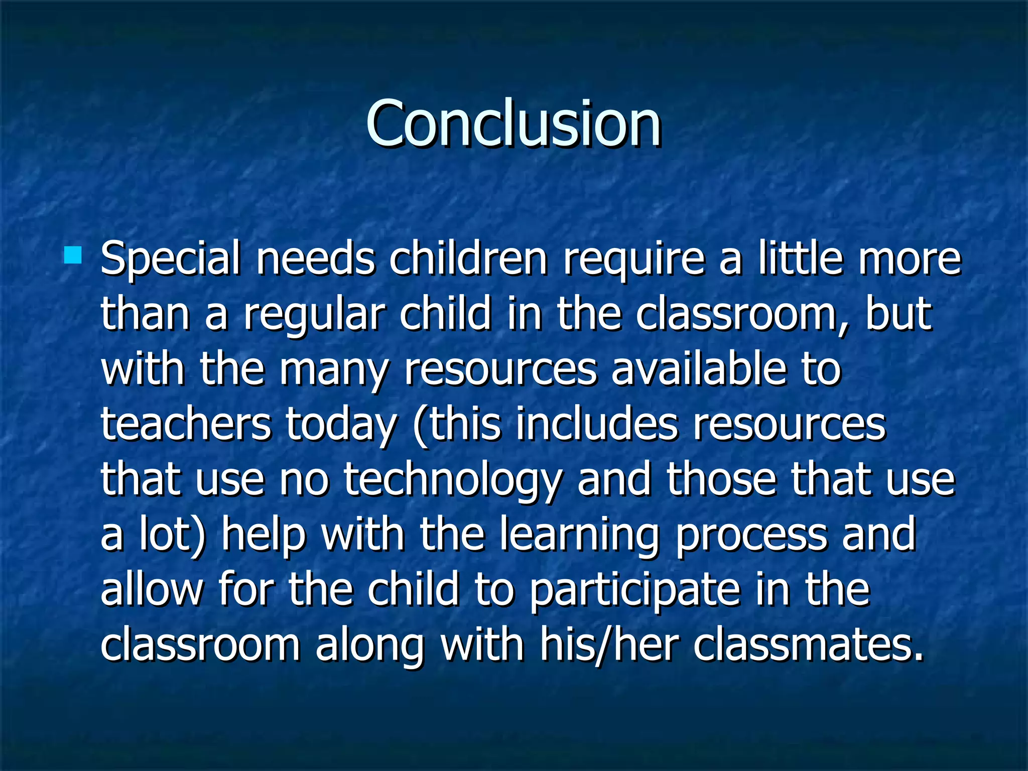 Conclusion Special needs children require a little more than a regular child in the classroom, but with the many resources available to teachers today (this includes resources that use no technology and those that use a lot) help with the learning process and allow for the child to participate in the classroom along with his/her classmates.  