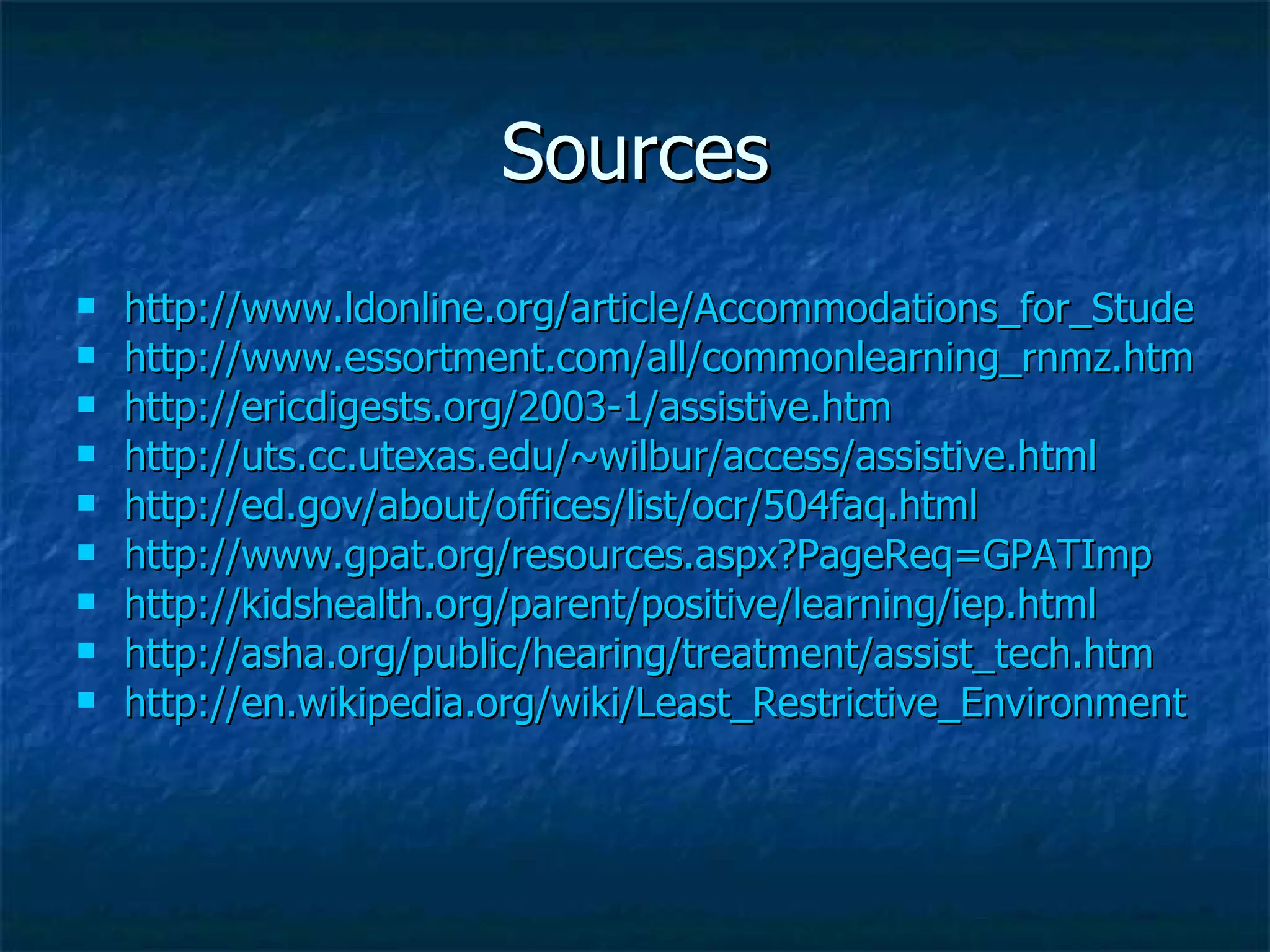 Sources http://www.ldonline.org/article/Accommodations_for_Students_with_LD http://www.essortment.com/all/commonlearning_rnmz.htm http://ericdigests.org/2003-1/assistive.htm http://uts.cc.utexas.edu/~wilbur/access/assistive.html http://ed.gov/about/offices/list/ocr/504faq.html http://www.gpat.org/resources.aspx?PageReq=GPATImp http://kidshealth.org/parent/positive/learning/iep.html http://asha.org/public/hearing/treatment/assist_tech.htm http://en.wikipedia.org/wiki/Least_Restrictive_Environment   