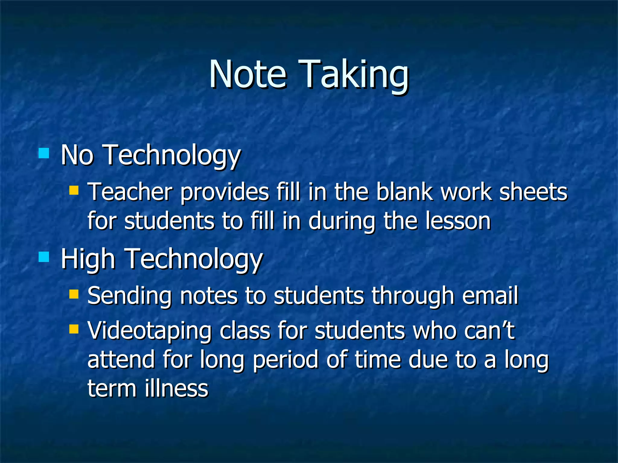 Note Taking No Technology Teacher provides fill in the blank work sheets for students to fill in during the lesson High Technology  Sending notes to students through email Videotaping class for students who can’t attend for long period of time due to a long term illness 