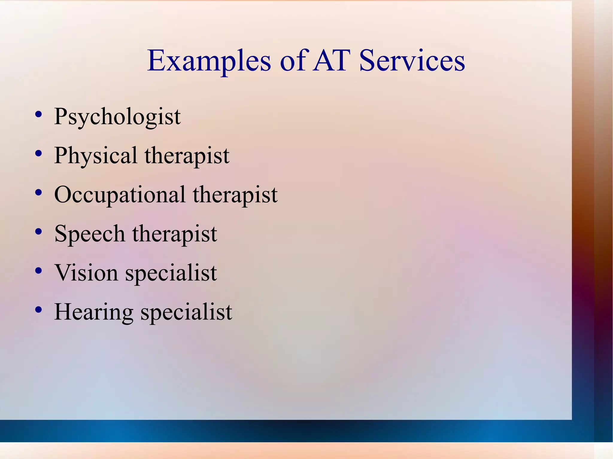 Examples of AT Services Psychologist Physical therapist Occupational therapist Speech therapist Vision specialist Hearing specialist 